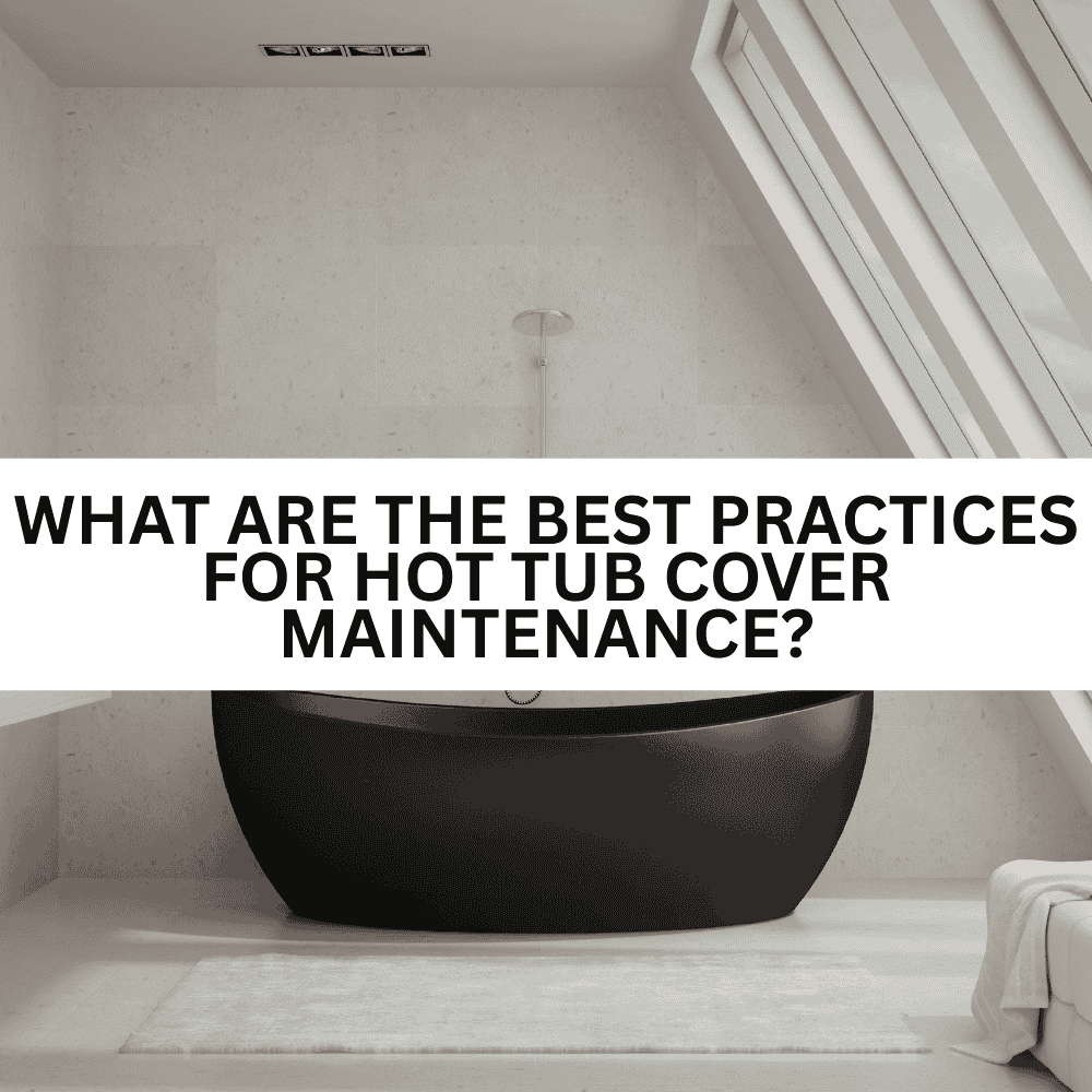 What Are the Best Practices for Hot Tub Cover Maintenance? - AquaDoc